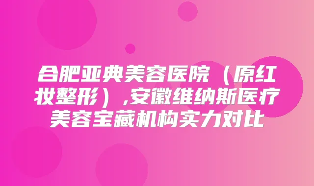合肥亚典美容医院(原红妆整形),安徽维纳斯医疗美容宝藏机构实力对比