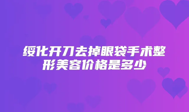 绥化开刀去掉眼袋手术整形美容价格是多少