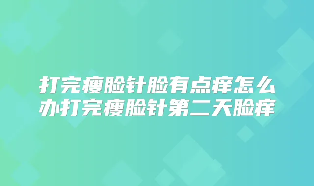 打完瘦脸针脸有点痒怎么办打完瘦脸针第二天脸痒