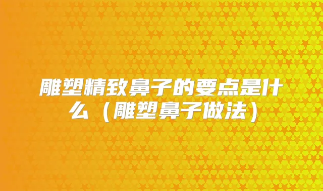 雕塑精致鼻子的要点是什么（雕塑鼻子做法）