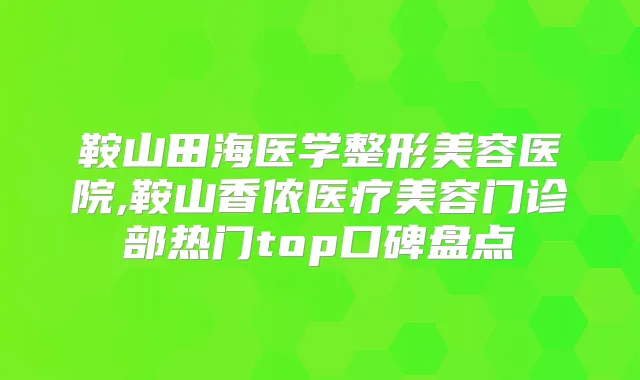 鞍山田海医学整形美容医院,鞍山香侬医疗美容门诊部热门top口碑盘点