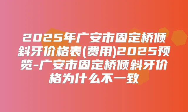 2025年广安市固定桥倾斜牙价格表(费用)2025预览-广安市固定桥倾斜牙价格为什么不一致