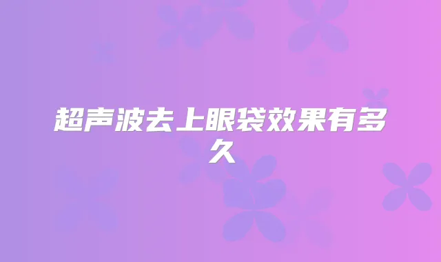 超声波去上眼袋效果有多久