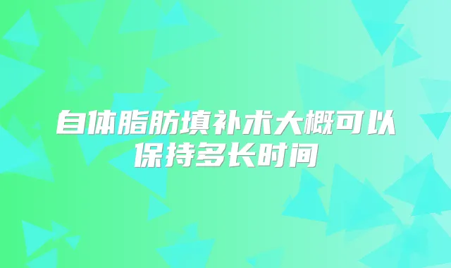 自体脂肪填补术大概可以保持多长时间