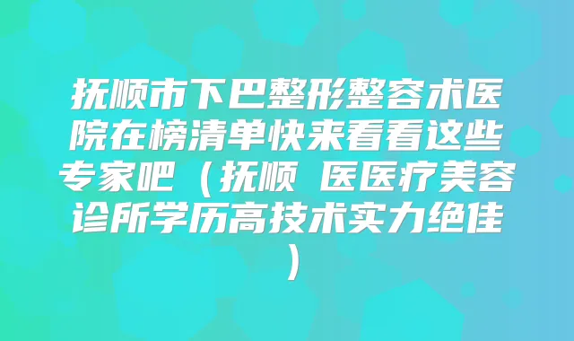 抚顺市下巴整形整容术医院在榜清单快来看看这些专家吧(抚顺佲医医疗美容诊所学历高技术实力)
