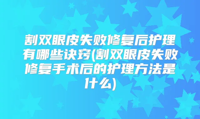 割双眼皮失败修复后护理有哪些诀窍(割双眼皮失败修复手术后的护理方法是什么)