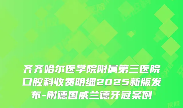 齐齐哈尔医学院附属第三医院口腔科收费明细2025新版发布-附德国威兰德牙冠案例