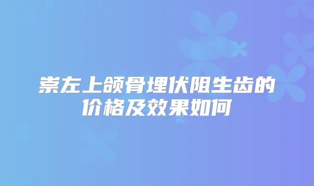 崇左上颌骨埋伏阻生齿的价格及效果如何