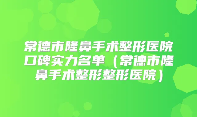 常德市隆鼻手术整形医院口碑实力名单(常德市隆鼻手术整形整形医院)