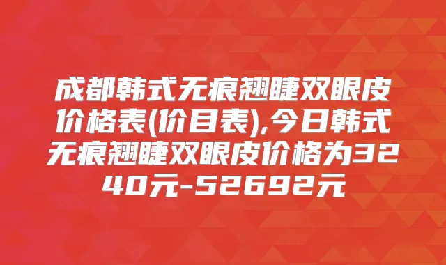 成都韩式无痕翘睫双眼皮价格表(价目表),今日韩式无痕翘睫双眼皮价格为3240元-52692元