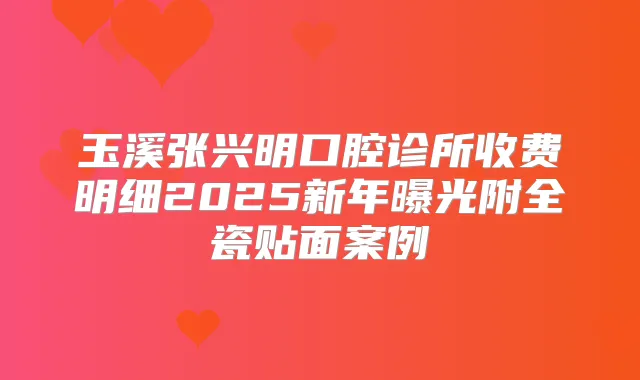玉溪张兴明口腔诊所收费明细2025新年曝光附全瓷贴面案例