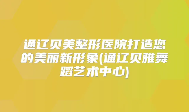 通辽贝美整形医院打造您的美丽新形象(通辽贝雅舞蹈艺术中心)