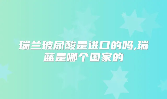 瑞兰玻尿酸是进口的吗,瑞蓝是哪个国家的