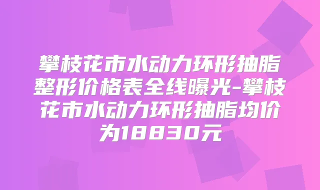 攀枝花市水动力环形抽脂整形价格表全线曝光-攀枝花市水动力环形抽脂均价为18830元
