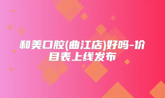 和美口腔(曲江店)好吗-价目表上线发布