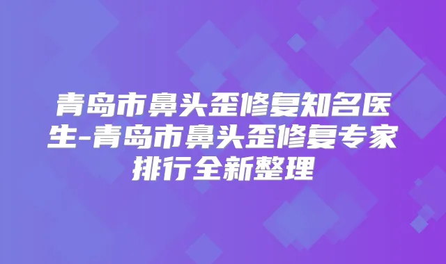 title="青岛市鼻头歪修复知名医生-青岛市鼻头歪修复专家排行全新整理"