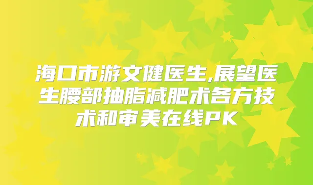 海口市游文健医生,展望医生腰部抽脂减肥术各方技术和审美在线PK