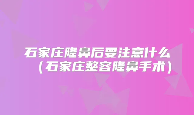 石家庄隆鼻后要注意什么(石家庄整容隆鼻手术)