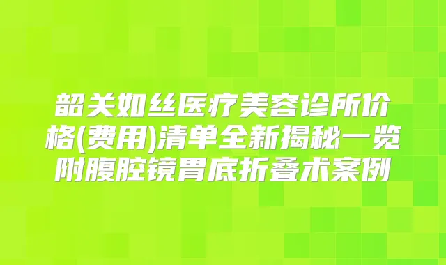 韶关如丝医疗美容诊所价格(费用)清单全新揭秘一览附腹腔镜胃底折叠术案例