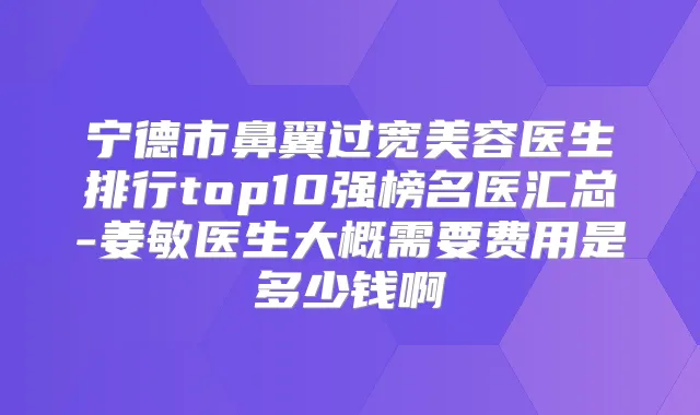 宁德市鼻翼过宽美容医生排行top10强榜名医汇总-姜敏医生大概需要费用是多少钱啊