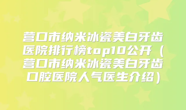 营口市纳米冰瓷美白牙齿医院排行榜top10公开(营口市纳米冰瓷美白牙齿口腔医院人气医生介绍)