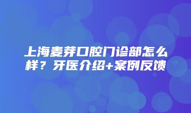 上海麦芽口腔门诊部怎么样？牙医介绍+案例反馈