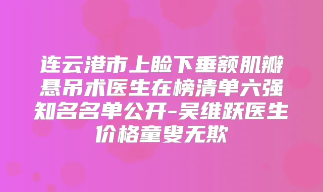 连云港市上睑下垂额肌瓣悬吊术医生在榜清单六强知名名单公开-吴维跃医生价格童叟无欺