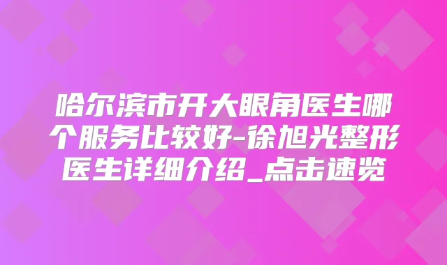 哈尔滨市开大眼角医生哪个服务比较好-徐旭光整形医生详细介绍_点击速览