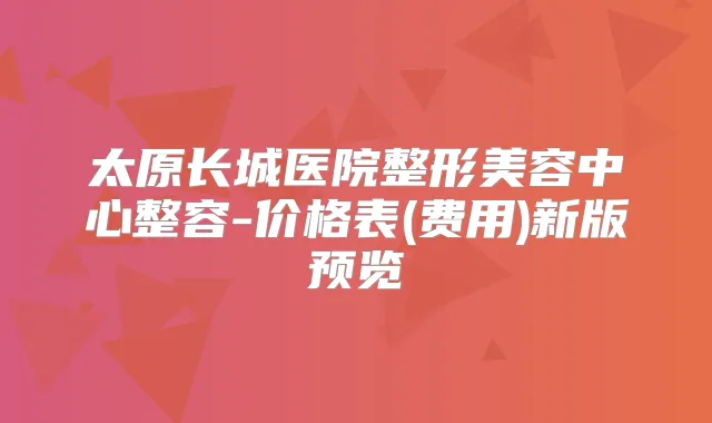 太原长城医院整形美容中心整容-价格表(费用)新版预览