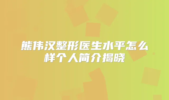 熊伟汉整形医生水平怎么样个人简介揭晓