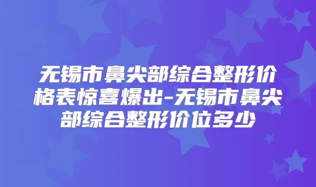 无锡市鼻尖部综合整形价格表惊喜爆出-无锡市鼻尖部综合整形价位多少