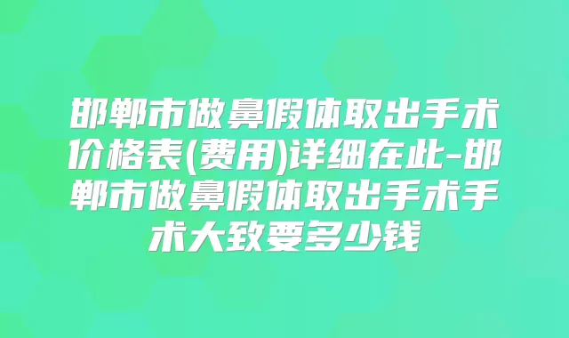 邯郸市做鼻假体取出手术价格表(费用)详细在此-邯郸市做鼻假体取出手术手术大致要多少钱