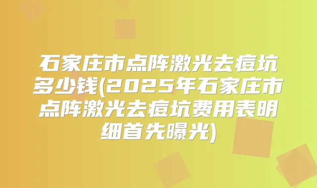石家庄市点阵激光去痘坑多少钱(2025年石家庄市点阵激光去痘坑费用表明细首先曝光)