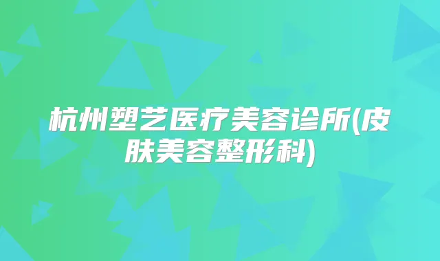 杭州塑艺医疗美容诊所(皮肤美容整形科)