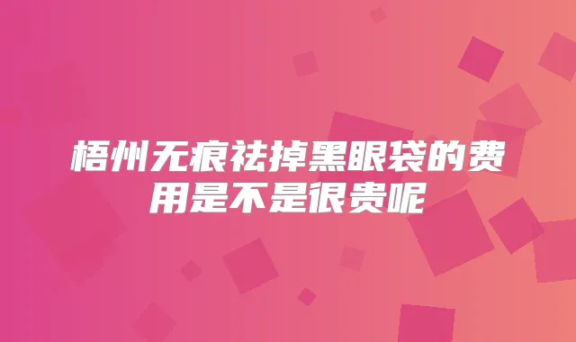 梧州无痕祛掉黑眼袋的费用是不是很贵呢