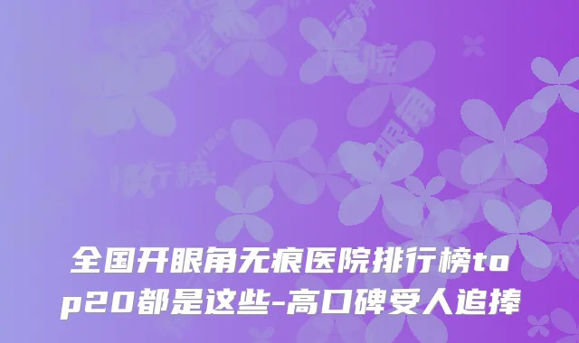 全国开眼角无痕医院排行榜top20都是这些-高口碑受人追捧