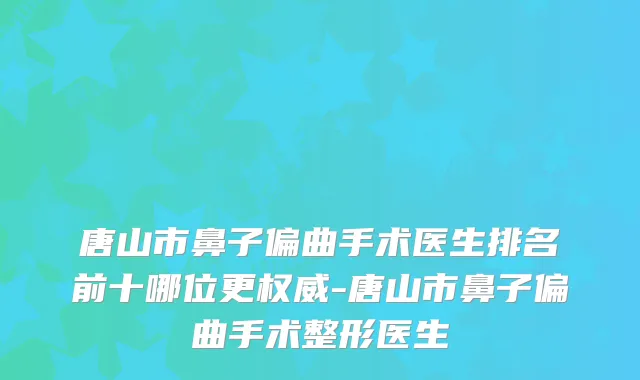 唐山市鼻子偏曲手术医生排名前十哪位更-唐山市鼻子偏曲手术整形医生
