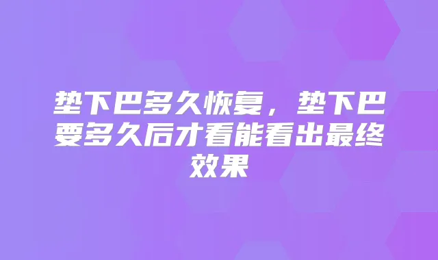 垫下巴多久恢复,垫下巴要多久后才看能看出终效果
