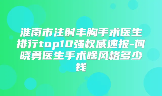 淮南市注射丰胸手术医生排行top10强速报-何晓勇医生手术啥风格多少钱