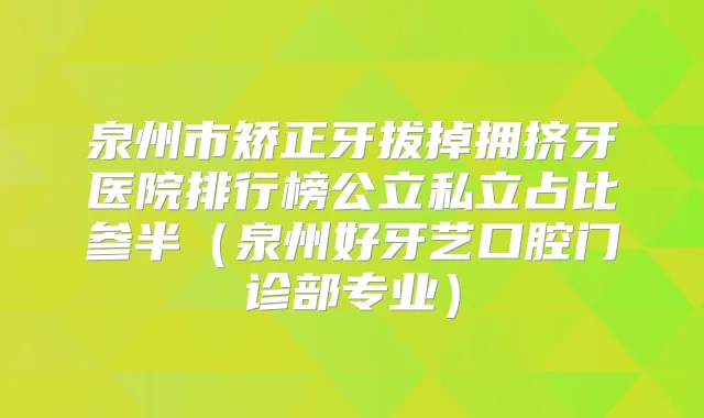 泉州市矫正牙拔掉拥挤牙医院排行榜公立私立占比参半(泉州好牙艺口腔门诊部专业)
