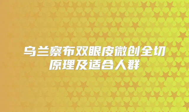 乌兰察布双眼皮微创全切原理及适合人群