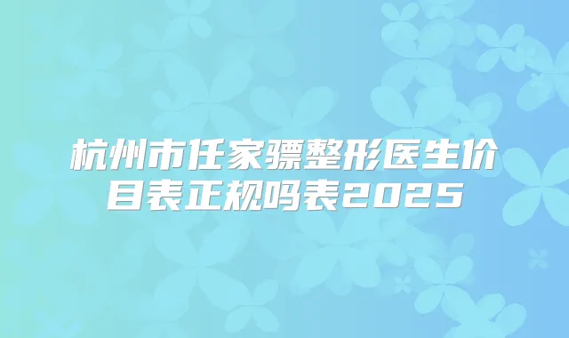 杭州市任家骠整形医生价目表正规吗表2025