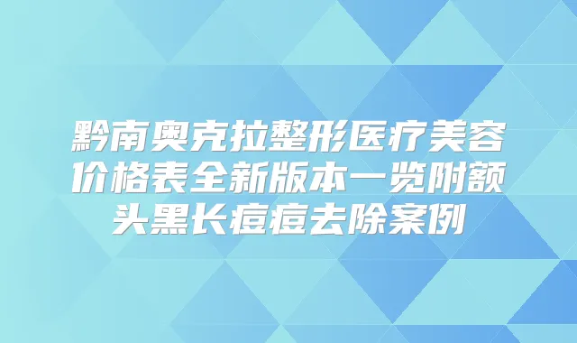 黔南奥克拉整形医疗美容价格表全新版本一览附额头黑长痘痘去除案例