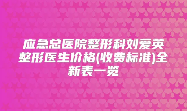 应急总医院整形科刘爱英整形医生价格(收费标准)全新表一览