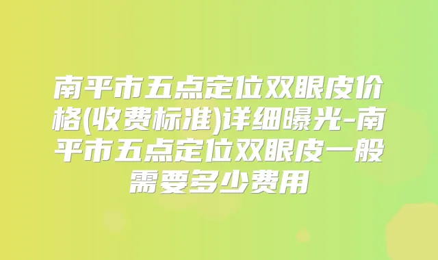 南平市五点定位双眼皮价格(收费标准)详细曝光-南平市五点定位双眼皮一般需要多少费用