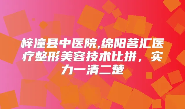 梓潼县中医院,绵阳茗汇医疗整形美容技术比拼，实力一清二楚