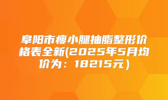 阜阳市瘦小腿抽脂整形价格表全新(2025年5月均价为:18215元)