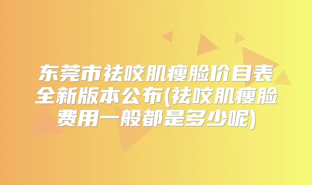 东莞市祛咬肌瘦脸价目表全新版本公布(祛咬肌瘦脸费用一般都是多少呢)