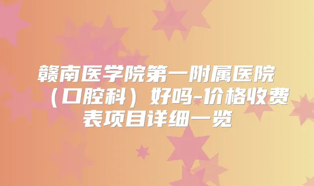 赣南医学院第一附属医院(口腔科)好吗-价格收费表项目详细一览