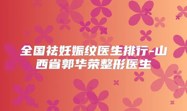 全国祛妊娠纹医生排行-山西省郭华荣整形医生